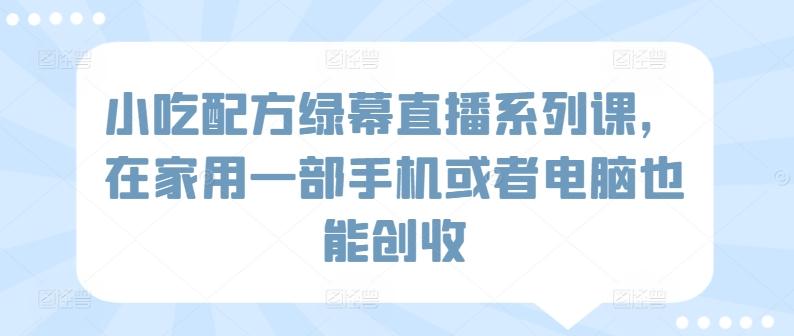 小吃配方绿幕直播系列课，在家用一部手机或者电脑也能创收