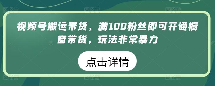 视频号搬运带货，满100粉丝即可开通橱窗带货，玩法非常暴力【揭秘】