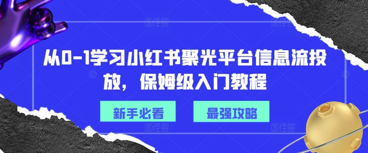 从0-1学习小红书聚光平台信息流投放，保姆级入门教程