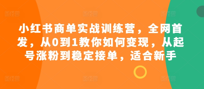 小红书商单实战训练营，全网首发，从0到1教你如何变现，从起号涨粉到稳定接单，适合新手