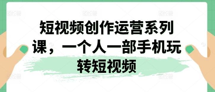 短视频创作运营系列课，一个人一部手机玩转短视频