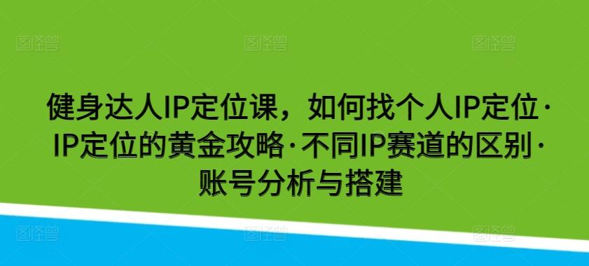 健身达人IP定位课，如何找个人IP定位·IP定位的黄金攻略·不同IP赛道的区别·账号分析与搭建