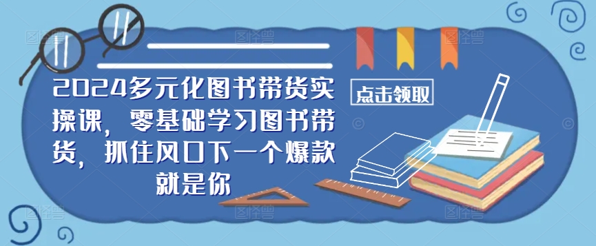 ​​2024多元化图书带货实操课，零基础学习图书带货，抓住风口下一个爆款就是你