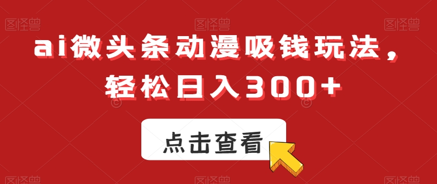 ai微头条动漫吸钱玩法，轻松日入300+【揭秘】