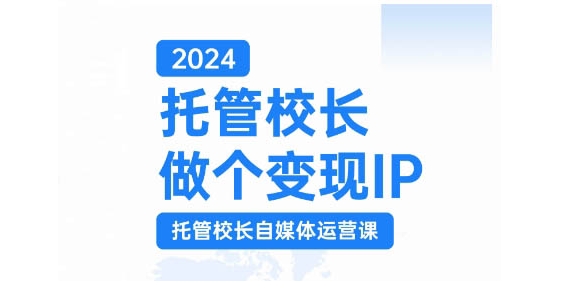 2024托管校长做个变现IP，托管校长自媒体运营课，利用短视频实现校区利润翻番