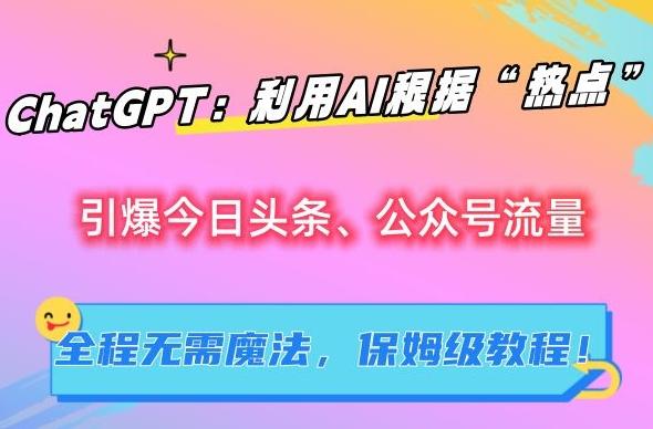 ChatGPT：利用AI根据“热点”引爆今日头条、公众号流量，无需魔法，保姆级教程【揭秘】